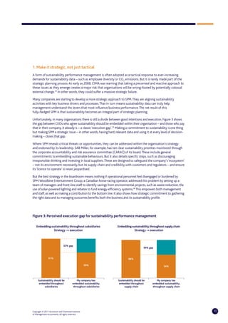 1. Make it strategic, not just tactical
A form of sustainability performance management is often adopted as a tactical response to ever-increasing
demands for sustainability data – such as employee diversity or CO2 emissions. But it is rarely made part of the
strategic planning process. As early as 2008, CIMA was warning that taking a piecemeal and reactive approach to
these issues as they emerge creates a major risk that organisations will be wrong-footed by potentially colossal
external change.34 In other words, they could suffer a massive strategic failure.

Many companies are starting to develop a more strategic approach to SPM. They are aligning sustainability
activities with key business drivers and processes. That in turn means sustainability data can truly help
management understand the levers that most influence business performance. The net result of this
fully-fledged SPM is that sustainability becomes an integral part of strategic planning.

Unfortunately, in many organisations there is still a divide between good intentions and execution. Figure 3 shows
the gap between CEOs who agree sustainability should be embedded within their organisation – and those who say
that in their company, it already is – a classic ‘execution gap’.35 Making a commitment to sustainability is one thing
but making SPM a strategic issue – in other words, having hard, relevant data and using it at every level of decision-
making – closes that gap.

Where SPM reveals critical threats or opportunities, they can be addressed within the organisation’s strategy
and endorsed by its leadership. SAB Miller, for example, has ten clear sustainability priorities monitored through
the corporate accountability and risk assurance committee (CARAC) of its board. These include general
commitments to embedding sustainable behaviours. But it also details specific steps, such as discouraging
irresponsible drinking and investing in local suppliers. These are designed to safeguard the company’s ‘ecosystem’
– not its environment necessarily, but its supply chain and credibility with customers and regulators – and ensure
its ‘licence to operate’ is never jeopardised.

But the best strategy in the boardroom means nothing if operational personnel feel disengaged or burdened by
SPM. Woodbine Entertainment Group, a Canadian horse-racing operator, addressed this problem by setting up a
team of managers and front-line staff to identify savings from environmental projects, such as waste reduction, the
use of solar-powered lighting and rebates to fund energy-efficiency systems.36 This empowers both management
and staff, as well as making a contribution to the bottom line. It also shows how strategic commitment to gathering
the right data and to managing outcomes benefits both the business and its sustainability profile.




Figure 3: Perceived execution gap for sustainability performance management

    Embedding sustainability throughout subsidiaries                Embedding sustainability throughout supply chain
                Strategy –> execution                                           Strategy –> execution



                                32% gap gap
                                    32%
                                                                                     34% gap gap
                                                                                         34%



                91% 91%                                                 88% 88%

                                                     59% 59%                                          54% 54%




     Sustainability should be be
          Sustainability should     My company has has
                                         My company             Sustainability should be be
                                                                     Sustainability should     My company has has
                                                                                                    My company
      embedded throughout
           embedded throughout embedded sustainability
                                     embedded sustainability     embedded throughout
                                                                      embedded throughout embedded sustainability
                                                                                                 embedded sustainability
           subsidiaries
                 subsidiaries    throughout subsidiaries
                                      throughout subsidiaries        supply chain chain
                                                                           supply           throughout supply chain chain
                                                                                                 throughout supply




Copyright © 2011 Accenture and Chartered Institute                                                                          10
of Management Accountants. All rights reserved.
 