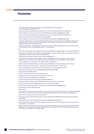 Footnotes



                   1
                        ‘Optimizing Sustainability Performance Management’, Accenture (2009); ‘A word from the president’,
                         Financial Management, January/February 2011
                   2
                        ‘Evolution of corporate sustainability practices: Perspectives from the UK, US and Canada’, AICPA, CICA and CIMA (2010)
                   3
                        ‘Climate change: the role of the finance professional’, CIMA-The Prince’s Accounting for Sustainability Project (2009)
                   4
                        ‘Evolution of corporate sustainability practices: Perspectives from the UK, US and Canada’, AICPA, CICA and CIMA (2010)
                   5
                        ‘Optimizing Sustainability Performance Management’, Accenture (2009)
                   6
                        ‘Climate change: the role of the finance professional’, CIMA-The Prince’s Accounting for Sustainability Project (2009)
                   7
                        74% of finance professionals and 71% of sustainability professionals agree with the statement that, ‘Actively engaging in tackling climate
                        change offers significant business opportunities’. ‘Accounting for climate change: How management accountants can help organisations
                        mitigate and adapt to climate change’, CIMA (2010)
                   8
                        ‘A New Era of Sustainability – UN Global Compact–Accenture CEO Study 2010’, UNGC-Accenture (2010) See https://microsite.accenture.
                        com/sustainability/research_and_insights/Pages/A-New-Era-of-Sustainability.aspx
                   9
                        Ibid
                   10
                        ‘Accounting for climate change: How management accountants can help organisations mitigate and adapt to climate change’, CIMA (2010)
                   11
                        ‘Optimizing Sustainability Performance Management’, Accenture (2009); ‘Accounting for climate change: How management accountants can
                        help organisations mitigate and adapt to climate change’, CIMA (2010)
                   12
                        ‘Carbon Capital: Financing the low carbon economy’, Accenture and Barclays (2011)
                   13
                        Energy efficiency and transport optimisation / logistics’ efficiency were highlighted as the two most significant actions taken by an
                        organisation to align cost reduction and sustainability. ‘Optimizing Sustainability Performance Management’, Accenture (2009)
                   14
                        ‘Trust: Managing the Scarcest Commodity of all for High Performance’, Accenture (2011)
                   15
                        Edelman Trust Barometer, Edelman (2009), www.edelman.com/trust/2009/docs/trust_barometer_executive_summary_final.pdf
                   16
                        ‘300th Fairtrade chocolate product is certified… sales grow by 24%’, Fairtrade press release, 13 October 2008
                   17
                        www.environmentalleader.com/2010/05/13/wal-mart-makes-progress-on-sustainability-goals/ 22 March 2011
                   18
                        ‘Environment Agency clips Red Bull’s wings’, Environment Agency press release (July 2009)
                   19
                        Philips Electronics’ Annual Report (2010)
                   20
                        FT.com, 1 March 2010; see also http://plana.marksandspencer.com/
                   21
                        www.carbon-innovation.com/discussion/viewtopic.php?p=652. 22 March 2011
                   22
                        ‘The Never Ending Job: Sustainability Report ‘09’, IKEA (2009)
                   23
                        ‘Environmental Sustainability: Tools and Techniques’, CMA-AICPA-CIMA (2010)
                   24
                        http://www.interbrand.com/en/our-work/GE-ECOMAGINATION.aspx. Website reference 22 March 2011
                   25
                        See www.oursouthwest.com/climate/registry/adaptation-business-case-studies2007-08.pdf
                   26
                        ‘Carbon Connections: Quantifying mobile’s role in tackling climate change’, Accenture and Vodafone (2009)
                   27
                        ‘How We Do Business Report 2009’, M&S (2009)
                   28
                        Edelman, op. cit.
                   29
                        ‘Competition and choice in the banking sector: Written evidence submitted by the Co-operative Financial Services’, Treasury Select Committee
                        (Session 2010-11). Web reference: http://www.publications.parliament.uk/pa/cm201011/cmselect/cmtreasy/writev/banking/m21.htm
                   30
                        Novo Nordisk in conversation with Accenture, 9 December 2010
                   31
                        ‘Fife Council Case Studies: The role of the finance team in climate change projects’, CIMA (2009); ‘Carbon Emissions Reduction Plan’, Fife
                        Council (2009)
                   32
                        ‘MBA Graduates Want to Work for Caring and Ethical Employers’, Stanford Graduate School (2004)
                   33
                        New varieties Ben Vane and Ben Klibreck have been engineered in association with Scottish Crop Research Institute, see www.ribena.co.uk/
                        recycling-what-is-ribena-doing.aspx
                   34
                        Gregory P. Hackett and John Evans, ‘Why Companies Fail: And the Information Imperatives to Help Ensure Survivability’, Kalido White Paper
                        (2007), cited in ‘Climate change calls for strategic change’, CIMA (2010) www.cimaglobal.com/en-gb/Thought-leadership/Research-topics/
                        Sustainability/Climate-change-calls-for-strategic-change1/




25   Sustainability performance management: How CFOs can unlock value                                                                 Copyright © 2011 Accenture and Chartered Institute
                                                                                                                                          of Management Accountants. All rights reserved.
 