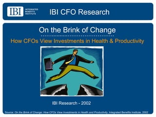 IBI CFO Research On the Brink of Change …… ..........……………………. How CFOs View Investments in Health & Productivity IBI Research - 2002 Source:  On the Brink of Change: How CFOs View Investments in Health and Productivity , Integrated Benefits Institute, 2002 
