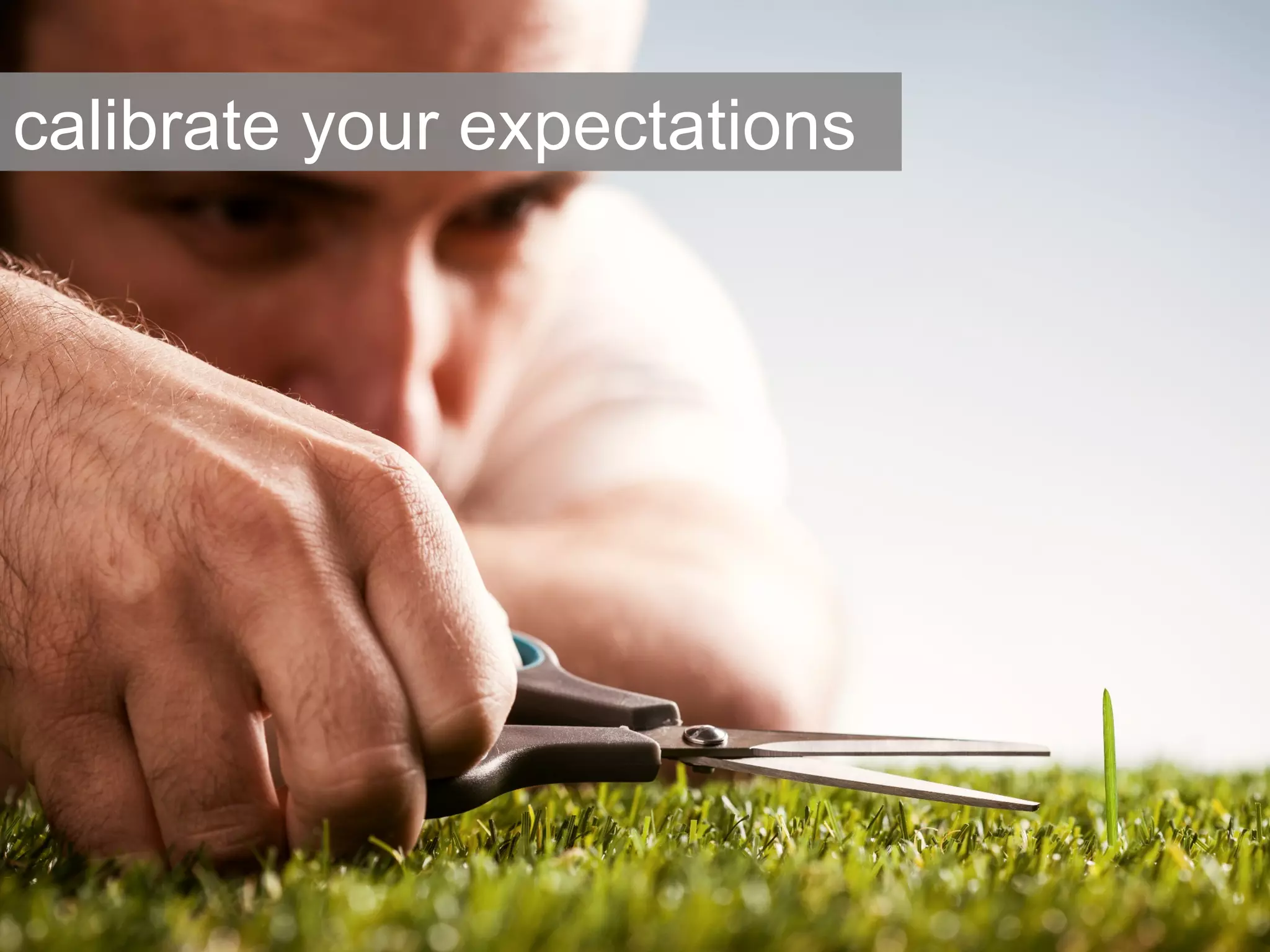 calibrate your expectations 
 