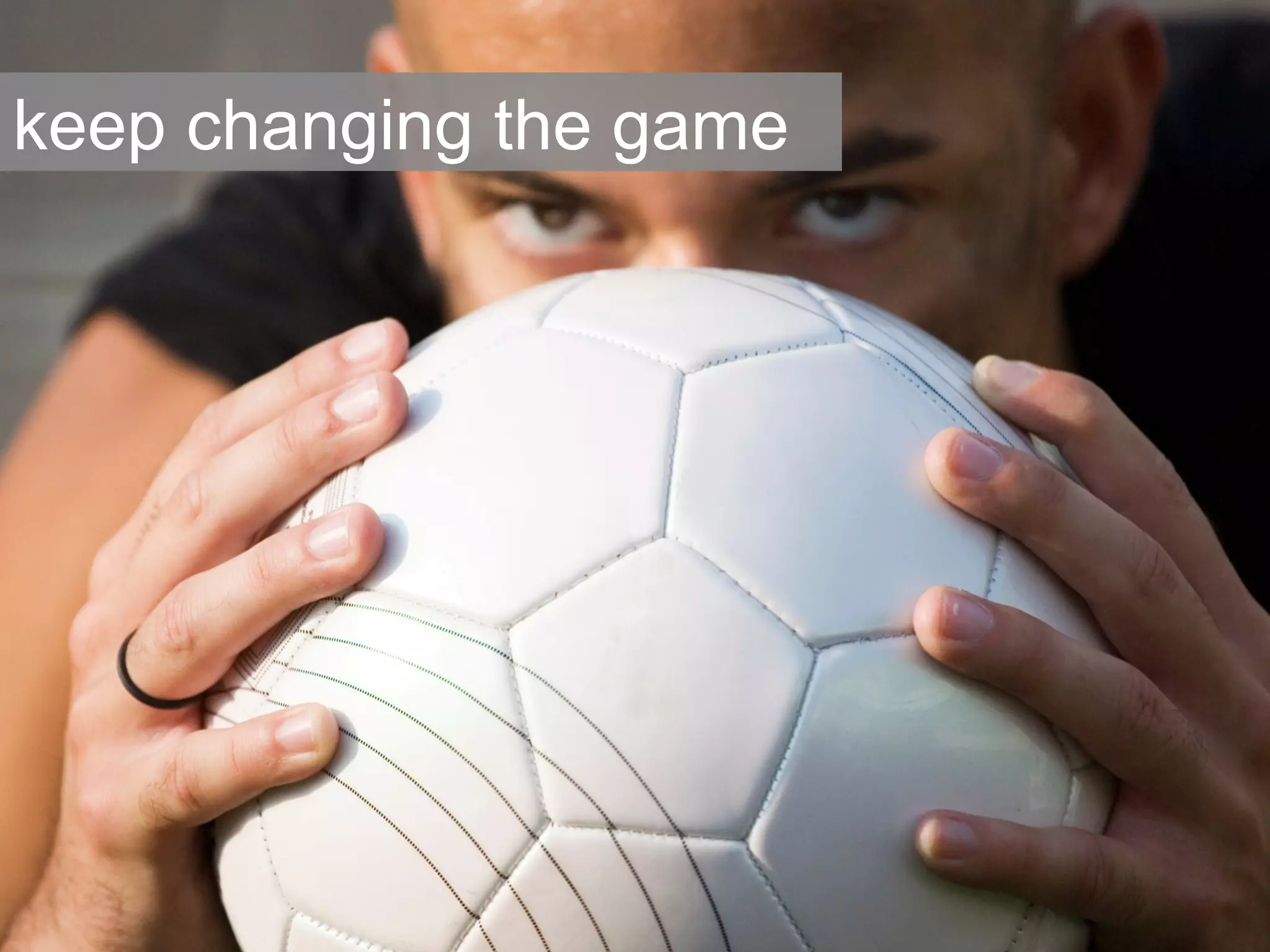 keep changing the game 
 