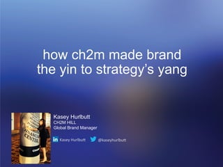 how ch2m made brand 
the yin to strategy’s yang 
Kasey Hurlbutt 
CH2M HILL 
Global Brand Manager 
Kasey 
Hurlbu, 
@kaseyhurlbu, 
 