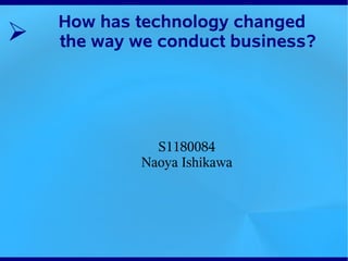 How has technology changed
➢   the way we conduct business?




              S1180084
            Naoya Ishikawa
 