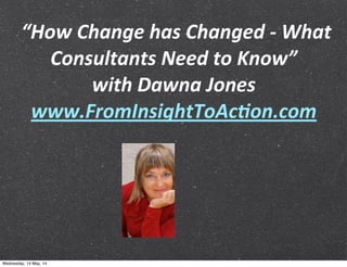  “How	
  Change	
  has	
  Changed	
  -­‐	
  What	
  
Consultants	
  Need	
  to	
  Know”	
  
with	
  Dawna	
  Jones
www.FromInsightToAcAon.com
Wednesday, 14 May, 14
 