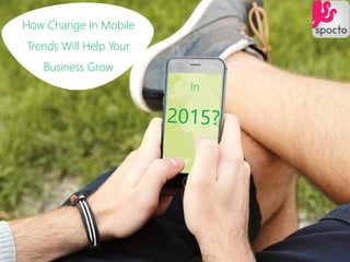 How Change In Mobile
Trends Will Help Your
Business Grow
 