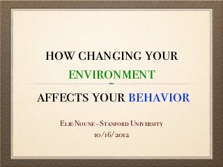 how changing your
    environment
affects your behavior
   Elie Noune - Stanford University
             10/16/2012
 