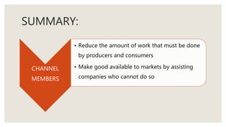 SUMMARY:
CHANNEL
MEMBERS
• Reduce the amount of work that must be done
by producers and consumers
• Make good available to markets by assisting
companies who cannot do so
 