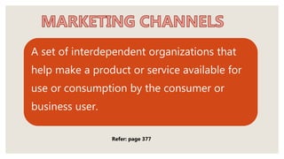A set of interdependent organizations that
help make a product or service available for
use or consumption by the consumer or
business user.
Refer: page 377
 