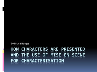 By Bruna Borges 
HOW CHARACTERS ARE PRESENTED 
AND THE USE OF MISE EN SCENE 
FOR CHARACTERISATION 
 