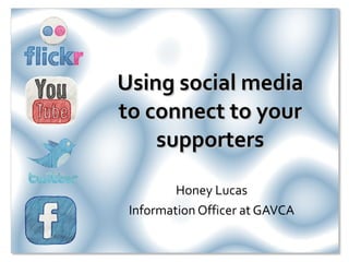Using social media to connect to your supporters Honey Lucas Information Officer at GAVCA 
