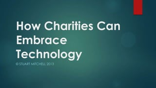 How Charities Can
Embrace
Technology
© STUART MITCHELL 2013
 