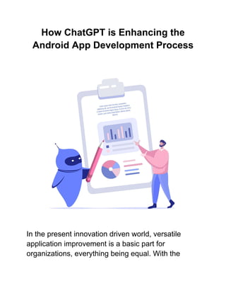 How ChatGPT is Enhancing the
Android App Development Process
In the present innovation driven world, versatile
application improvement is a basic part for
organizations, everything being equal. With the
 