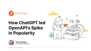 All rights reserved by Postman Inc
How ChatGPT led
OpenAPI's Spike
in Popularity
W. Ian Douglas
Sr Developer Advocate
 