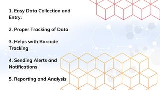 1. Easy Data Collection and
Entry:
2. Proper Tracking of Data
3. Helps with Barcode
Tracking
4. Sending Alerts and
Notifications
5. Reporting and Analysis
 
