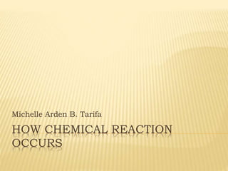 HOW CHEMICAL REACTION
OCCURS
Michelle Arden B. Tarifa
 