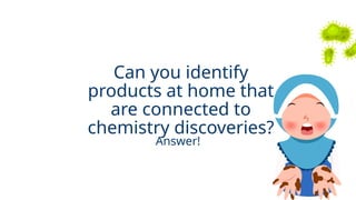 Can you identify
products at home that
are connected to
chemistry discoveries?
Answer!
 