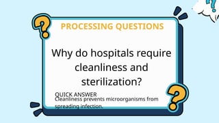 Why do hospitals require
cleanliness and
sterilization?
PROCESSING QUESTIONS
QUICK ANSWER
Cleanliness prevents microorganisms from
spreading infection.
 