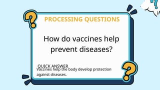 How do vaccines help
prevent diseases?
PROCESSING QUESTIONS
QUICK ANSWER
Vaccines help the body develop protection
against diseases.
 