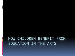 HOW CHILDREN BENEFIT FROM
EDUCATION IN THE ARTS
 