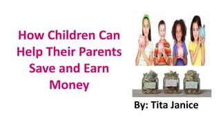 How Children Can
Help Their Parents
Save and Earn
Money
By: Tita Janice
 