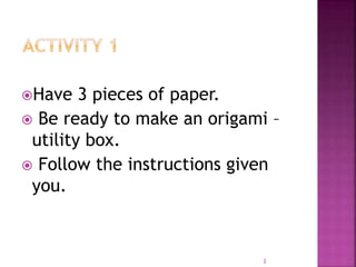 Have 3 pieces of paper.
 Be ready to make an origami –
utility box.
 Follow the instructions given
you.
2
 