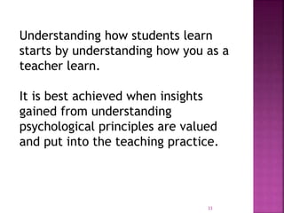Understanding how students learn
starts by understanding how you as a
teacher learn.
It is best achieved when insights
gained from understanding
psychological principles are valued
and put into the teaching practice.
33
 