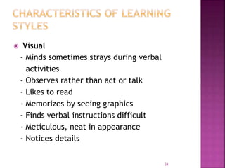  Visual
- Minds sometimes strays during verbal
activities
- Observes rather than act or talk
- Likes to read
- Memorizes by seeing graphics
- Finds verbal instructions difficult
- Meticulous, neat in appearance
- Notices details
34
 