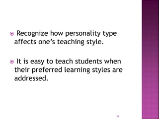  Recognize how personality type
affects one’s teaching style.
 It is easy to teach students when
their preferred learning styles are
addressed.
39
 