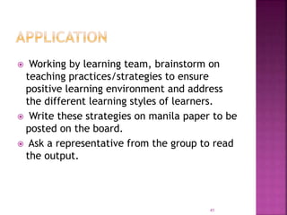  Working by learning team, brainstorm on
teaching practices/strategies to ensure
positive learning environment and address
the different learning styles of learners.
 Write these strategies on manila paper to be
posted on the board.
 Ask a representative from the group to read
the output.
41
 
