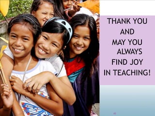 THANK YOU
AND
MAY YOU
ALWAYS
FIND JOY
IN TEACHING!
43
 