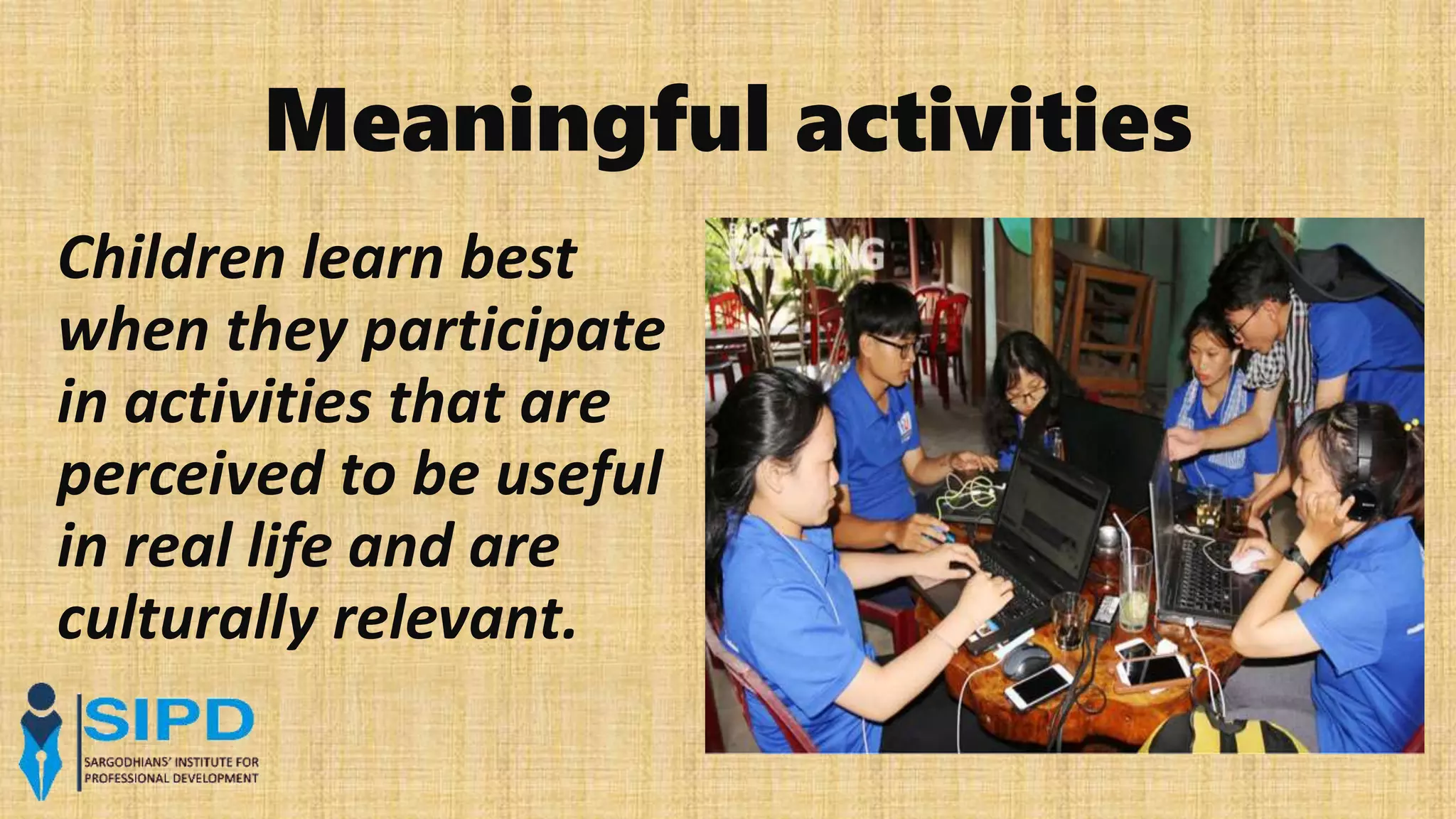 Meaningful activities
Children learn best
when they participate
in activities that are
perceived to be useful
in real life and are
culturally relevant.
 