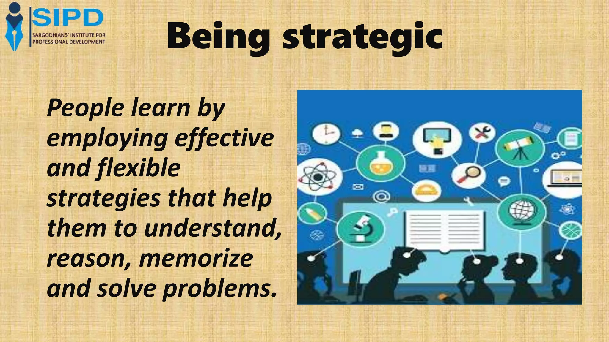 Being strategic
People learn by
employing effective
and flexible
strategies that help
them to understand,
reason, memorize
and solve problems.
 