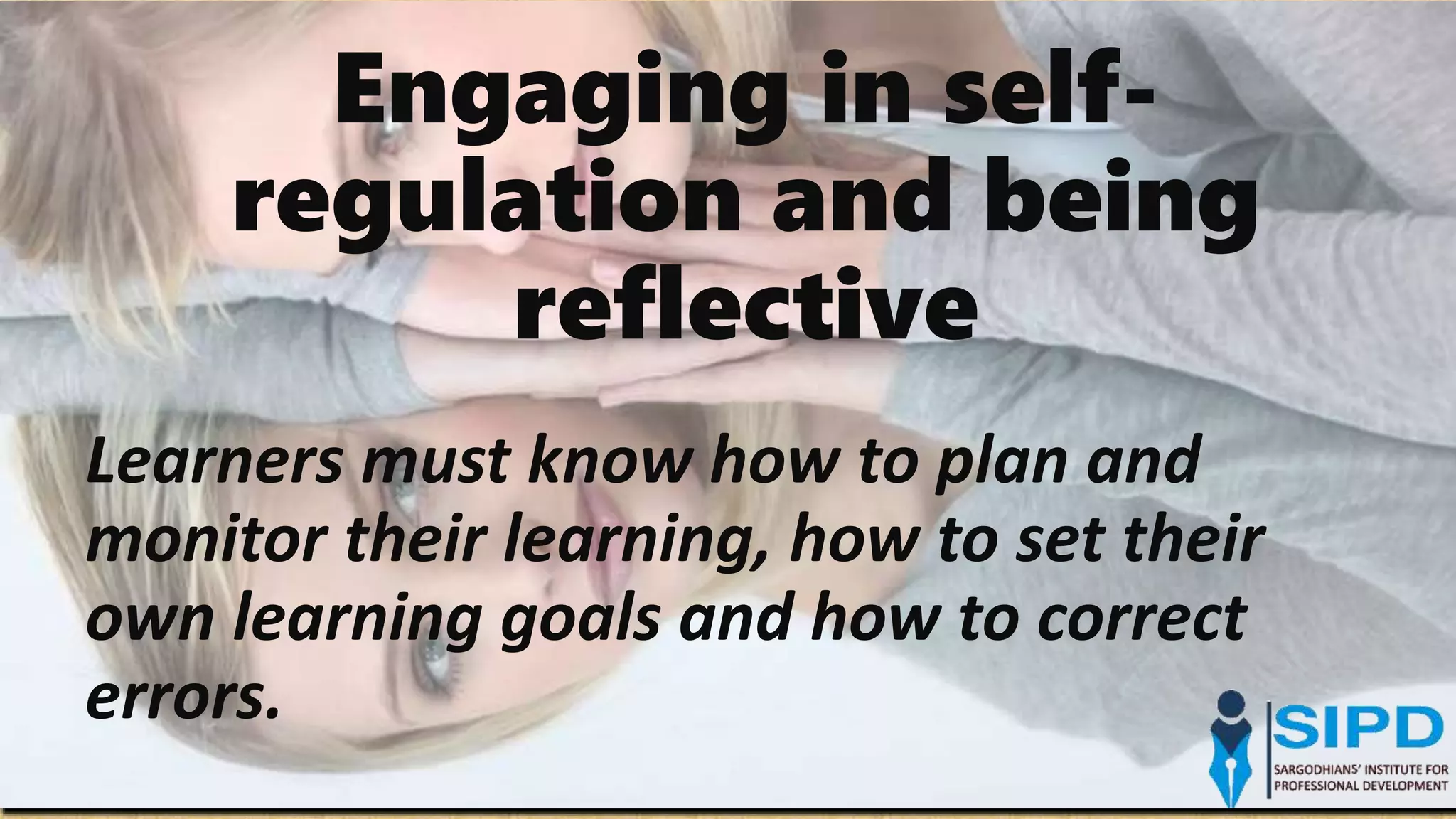 Engaging in self-
regulation and being
reflective
Learners must know how to plan and
monitor their learning, how to set their
own learning goals and how to correct
errors.
 