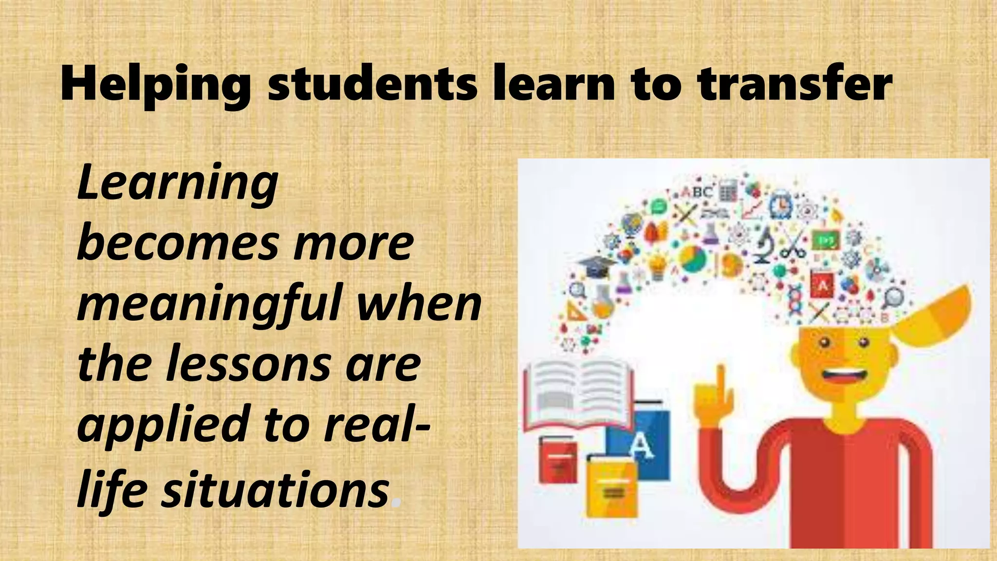 Helping students learn to transfer
Learning
becomes more
meaningful when
the lessons are
applied to real-
life situations.
 