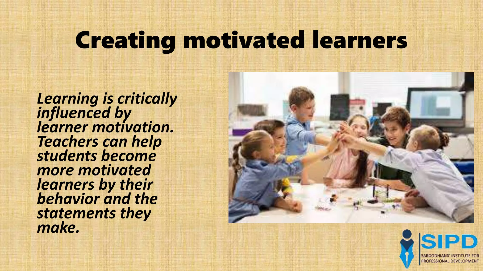 Creating motivated learners
Learning is critically
influenced by
learner motivation.
Teachers can help
students become
more motivated
learners by their
behavior and the
statements they
make.
 