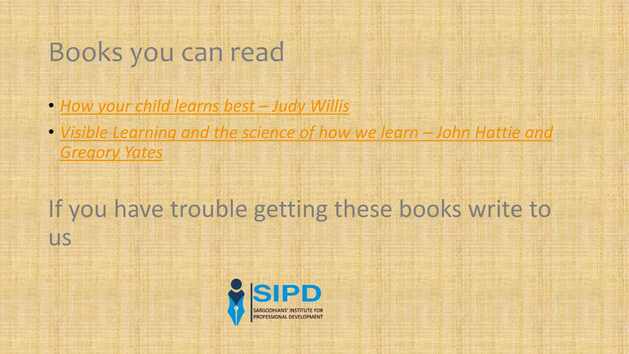 Books you can read
• How your child learns best – Judy Willis
• Visible Learning and the science of how we learn – John Hattie and
Gregory Yates
If you have trouble getting these books write to
us
 