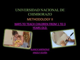 UNIVERSIDAD NACIONAL DE
CHIMBORAZO
METHODOLOGY II
WAYS TO TEACH CHILDREN FROM 1 TO 3
YEARS OLD.
BLANCA SANTACRUZ
ANGELY OCAÑA
 