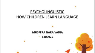 PSYCHOLINGUISTIC
HOW CHILDREN LEARN LANGUAGE
MUSFERA NARA VADIA
1300925
 