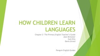 HOW CHILDREN LEARN
LANGUAGES
Chapter 2- The Primary English Teacher’s Guide
Jean Brewster
Gail Ellis
Denis Girard
Penguin English Guides
 