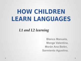 HOW CHILDREN
LEARN LANGUAGES
Blanco Manuela,
Monge Valentina,
Morán Ana Belén,
Sarmiento Agustina.
L1 and L2 learning
 
