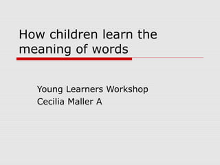 How children learn the
meaning of words
Young Learners Workshop
Cecilia Maller A
 