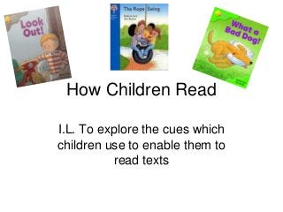 How Children Read
I.L. To explore the cues which
children use to enable them to
read texts
 