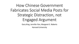 How Chinese Government
Fabricates Social Media Posts for
Strategic Distraction, not
Engaged Argument
Gary King, Jennifer Pan, Margaret E. Roberts
Harvard University
 