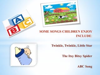 SOME SONGS CHILDREN ENJOY
INCLUDE:
Twinkle, Twinkle, Little Star
The Itsy Bitsy Spider
ABC Song
 