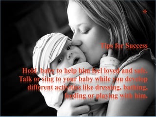 *
Tips for Success
Hold baby to help him feel loved and safe.
Talk or sing to your baby while you develop
different activities like dressing, bathing,
feeding or playing with him.
 
