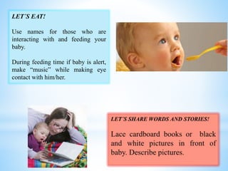 LET´S EAT!
Use names for those who are
interacting with and feeding your
baby.
During feeding time if baby is alert,
make “music” while making eye
contact with him/her.
 