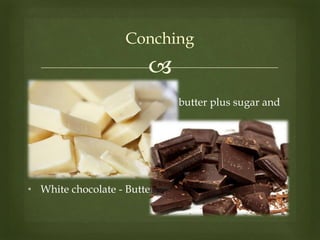 
Conching
• Traditional chocolate - Cake; butter plus sugar and
milk.
• Dark chocolate - Cake; butter plus sugar without
milk.
• White chocolate - Butter plus milk and sugar.
 