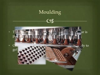 
Moulding
• The final step in making a finished chocolate bar is
pouring it into a mould.
• Once cooled, the chocolate is wrapped and ready to
go!
 