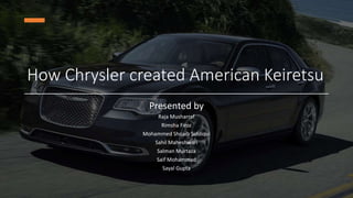 How Chrysler created American Keiretsu
Presented by
Raja Musharraf
Rimsha Firoz
Mohammed Shoaib Siddiqui
Sahil Maheshwari
Salman Murtaza
Saif Mohammad
Sayal Gupta
 