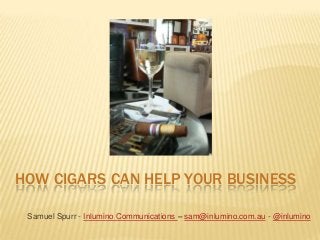 HOW CIGARS CAN HELP YOUR BUSINESS
Samuel Spurr - Inlumino Communications – sam@inlumino.com.au - @inlumino

 